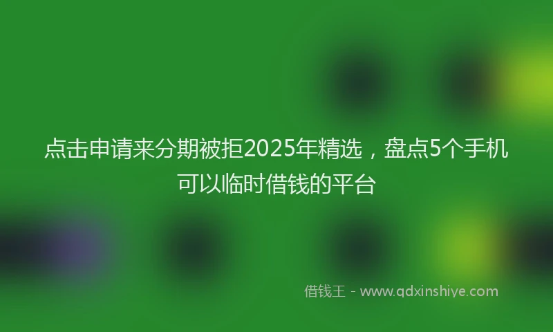 点击申请来分期被拒2025年精选，盘点5个手机可以临时借钱的平台