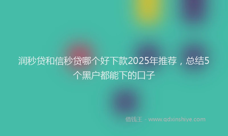 润秒贷和信秒贷哪个好下款2025年推荐，总结5个黑户都能下的口子