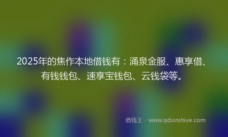 2025年的焦作本地借钱有：涌泉金服、惠享借、有钱钱包、速享宝钱包、云钱袋等。