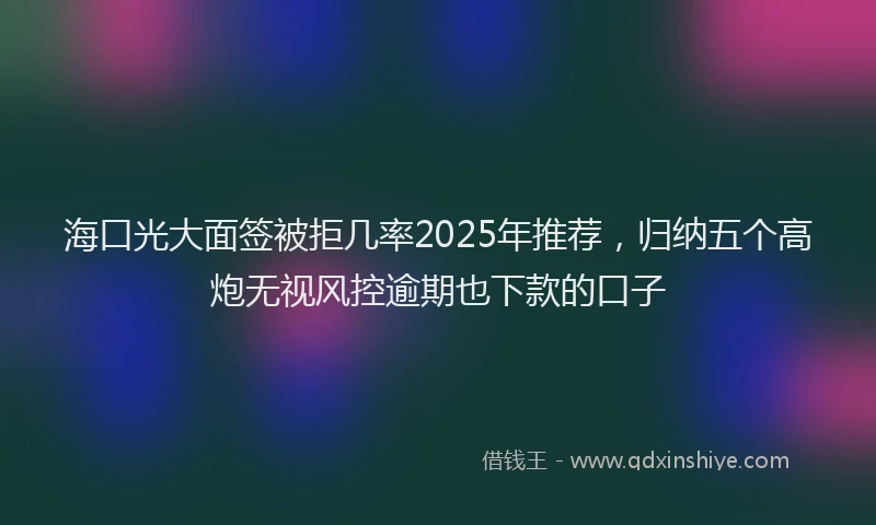 海口光大面签被拒几率2025年推荐，归纳五个高炮无视风控逾期也下款的口子