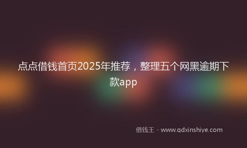 点点借钱首页2025年推荐，整理五个网黑逾期下款app