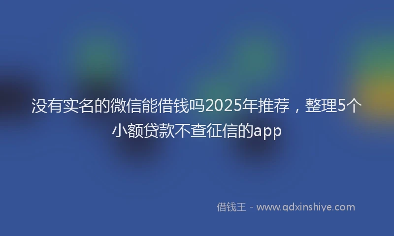 没有实名的微信能借钱吗2025年推荐，整理5个小额贷款不查征信的app