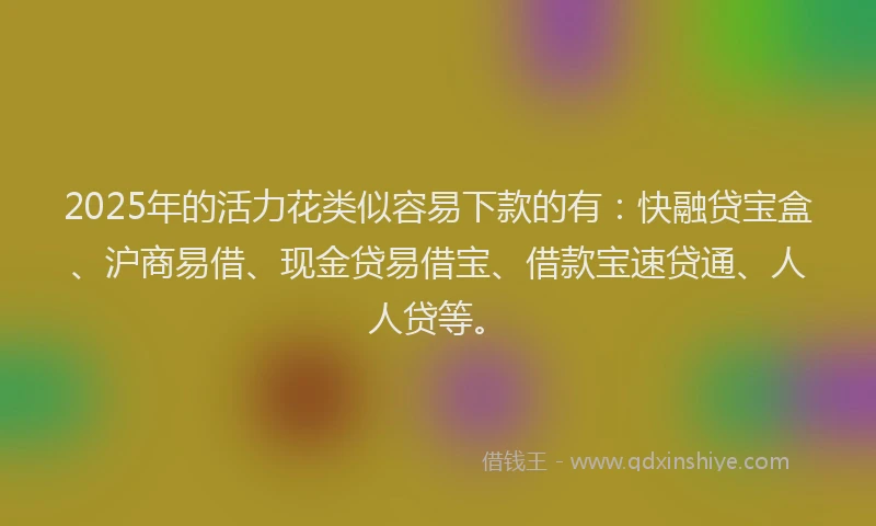 2025年的活力花类似容易下款的有：快融贷宝盒、沪商易借、现金贷易借宝、借款宝速贷通、人人贷等。