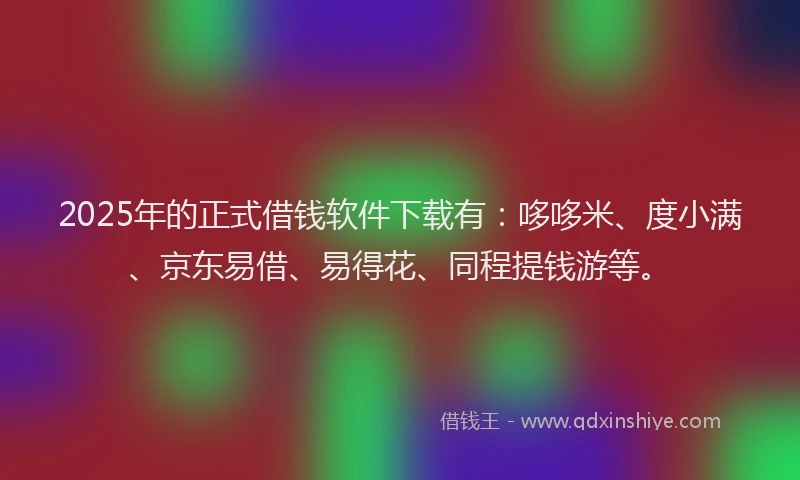2025年的正式借钱软件下载有：哆哆米、度小满、京东易借、易得花、同程提钱游等。