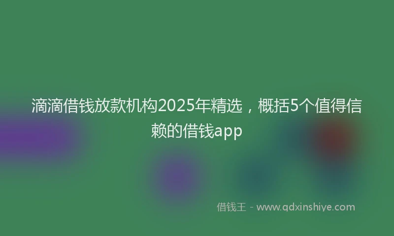 滴滴借钱放款机构2025年精选，概括5个值得信赖的借钱app