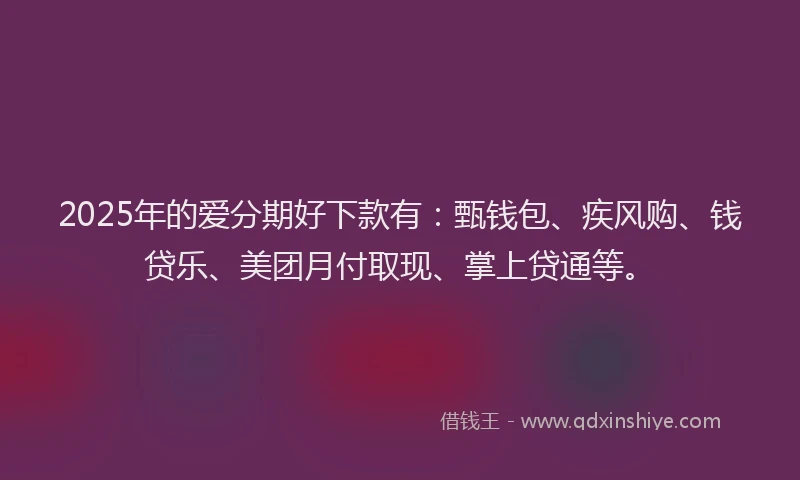 2025年的爱分期好下款有：甄钱包、疾风购、钱贷乐、美团月付取现、掌上贷通等。