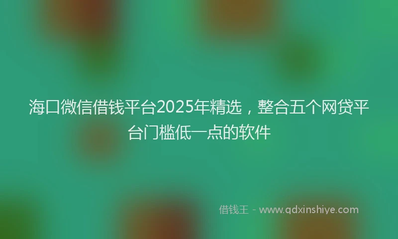 海口微信借钱平台2025年精选，整合五个网贷平台门槛低一点的软件