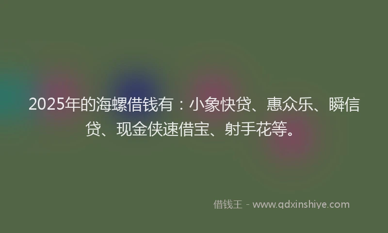 2025年的海螺借钱有：小象快贷、惠众乐、瞬信贷、现金侠速借宝、射手花等。