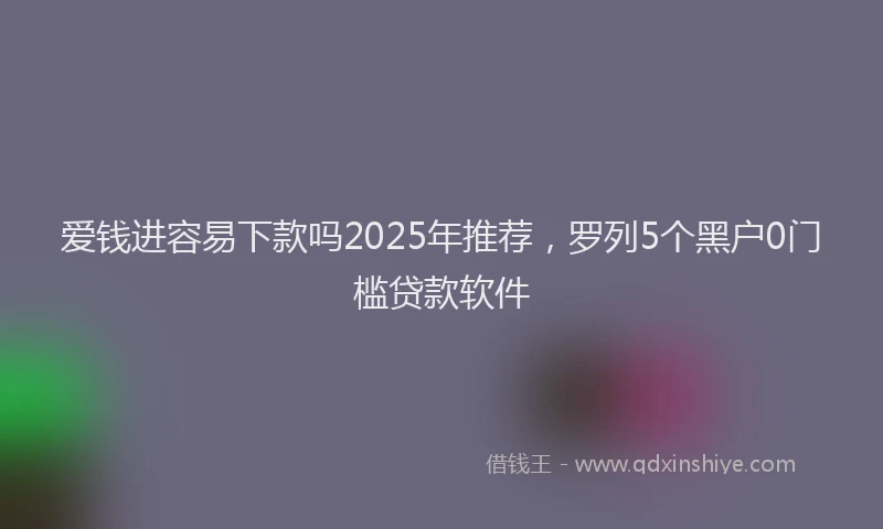 爱钱进容易下款吗2025年推荐，罗列5个黑户0门槛贷款软件