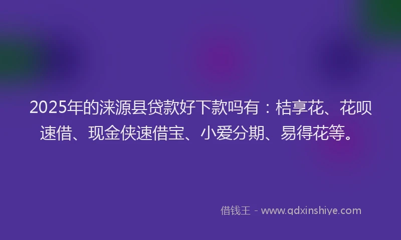2025年的涞源县贷款好下款吗有：桔享花、花呗速借、现金侠速借宝、小爱分期、易得花等。