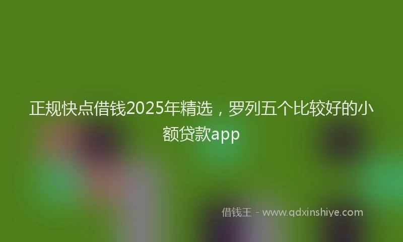 正规快点借钱2025年精选，罗列五个比较好的小额贷款app