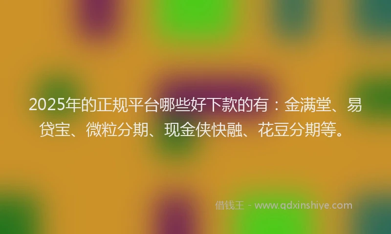 2025年的正规平台哪些好下款的有：金满堂、易贷宝、微粒分期、现金侠快融、花豆分期等。