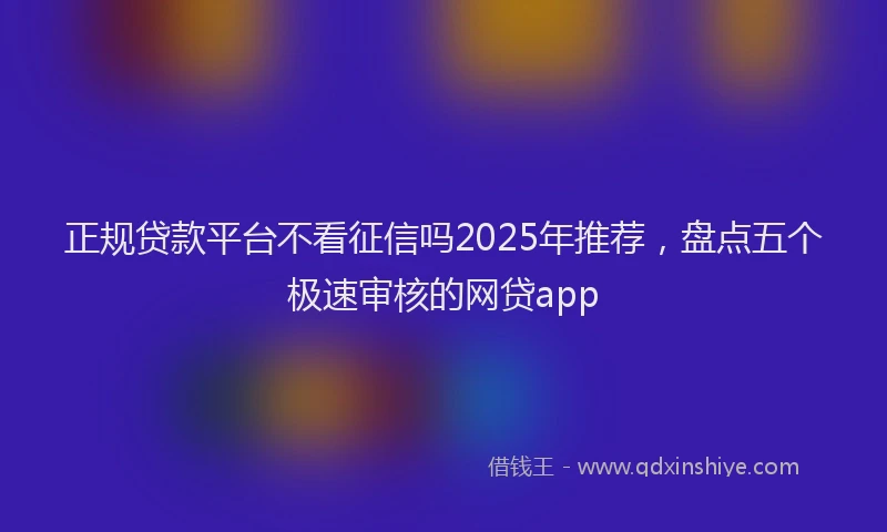 正规贷款平台不看征信吗2025年推荐，盘点五个极速审核的网贷app