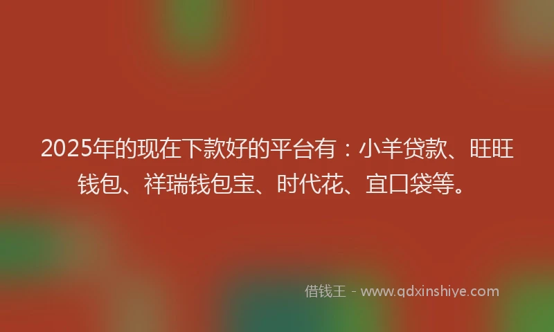 2025年的现在下款好的平台有：小羊贷款、旺旺钱包、祥瑞钱包宝、时代花、宜口袋等。