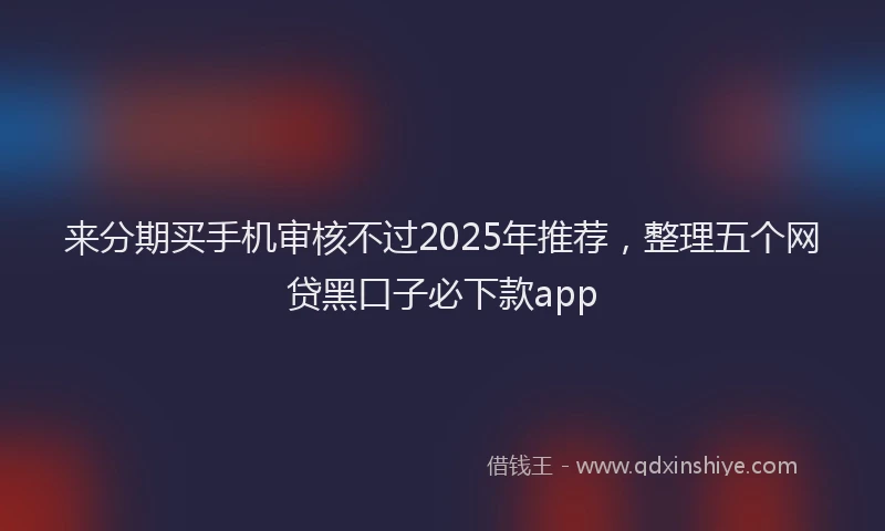来分期买手机审核不过2025年推荐，整理五个网贷黑口子必下款app