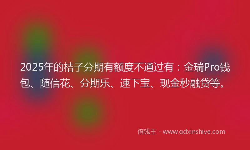 2025年的桔子分期有额度不通过有：金瑞Pro钱包、随信花、分期乐、速下宝、现金秒融贷等。
