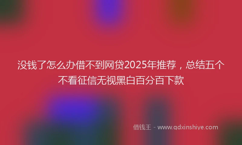 没钱了怎么办借不到网贷2025年推荐，总结五个不看征信无视黑白百分百下款