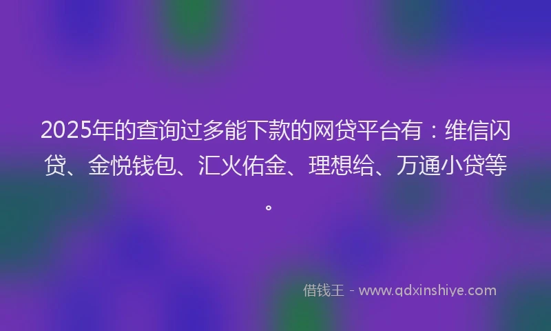 2025年的查询过多能下款的网贷平台有：维信闪贷、金悦钱包、汇火佑金、理想给、万通小贷等。