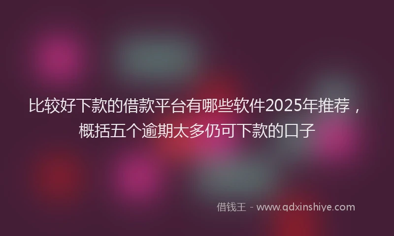 比较好下款的借款平台有哪些软件2025年推荐，概括五个逾期太多仍可下款的口子