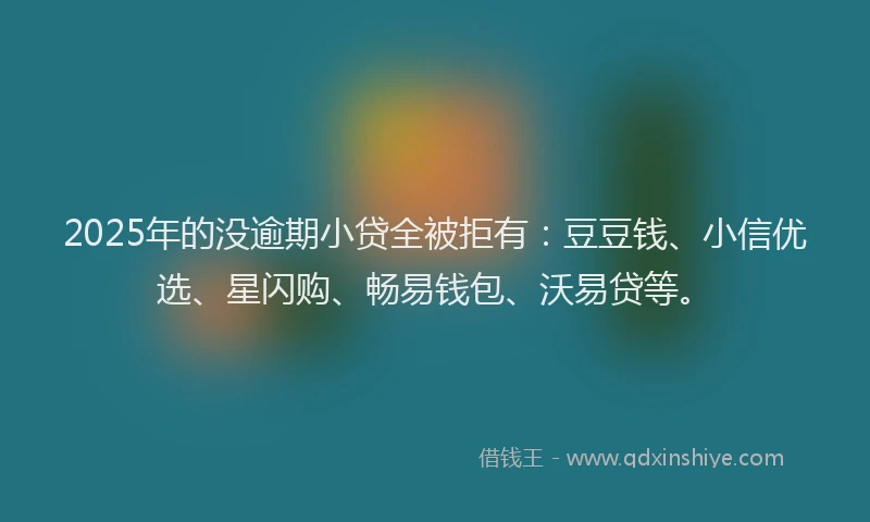 2025年的没逾期小贷全被拒有：豆豆钱、小信优选、星闪购、畅易钱包、沃易贷等。