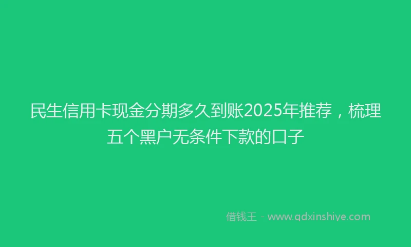 民生信用卡现金分期多久到账2025年推荐，梳理五个黑户无条件下款的口子