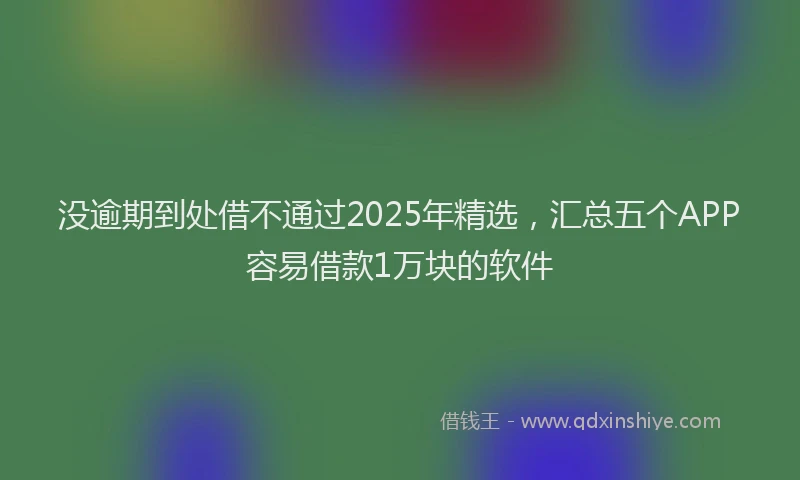 没逾期到处借不通过2025年精选，汇总五个APP容易借款1万块的软件
