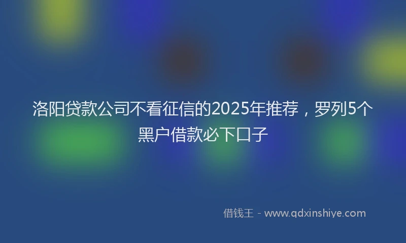 洛阳贷款公司不看征信的2025年推荐，罗列5个黑户借款必下口子