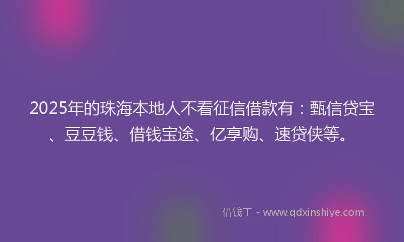 2025年的珠海本地人不看征信借款有：甄信贷宝、豆豆钱、借钱宝途、亿享购、速贷侠等。