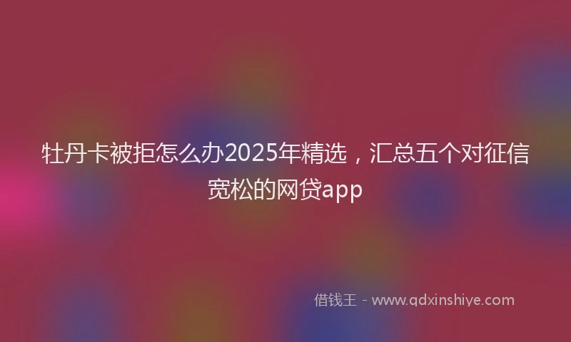 牡丹卡被拒怎么办2025年精选，汇总五个对征信宽松的网贷app