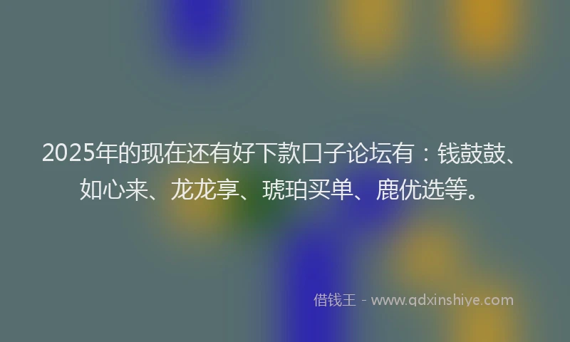2025年的现在还有好下款口子论坛有：钱鼓鼓、如心来、龙龙享、琥珀买单、鹿优选等。