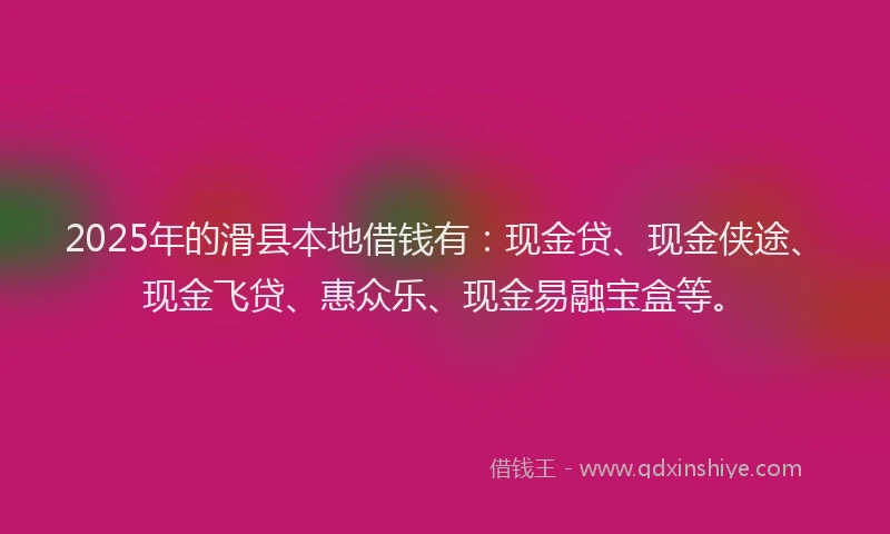 2025年的滑县本地借钱有：现金贷、现金侠途、现金飞贷、惠众乐、现金易融宝盒等。
