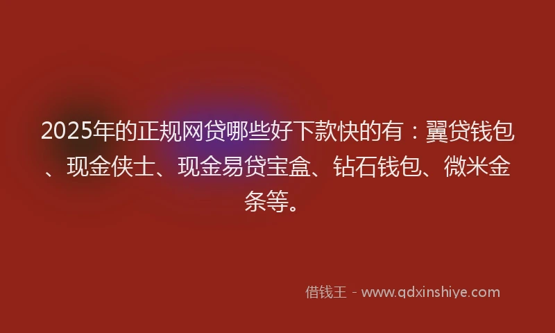 2025年的正规网贷哪些好下款快的有：翼贷钱包、现金侠士、现金易贷宝盒、钻石钱包、微米金条等。