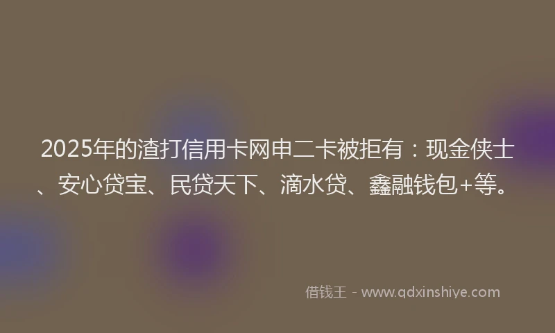 2025年的渣打信用卡网申二卡被拒有：现金侠士、安心贷宝、民贷天下、滴水贷、鑫融钱包+等。