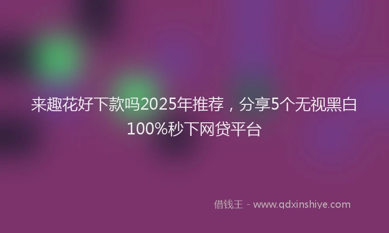 来趣花好下款吗2025年推荐，分享5个无视黑白100%秒下网贷平台