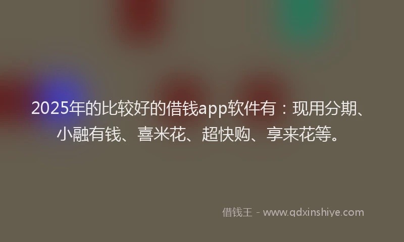2025年的比较好的借钱app软件有：现用分期、小融有钱、喜米花、超快购、享来花等。