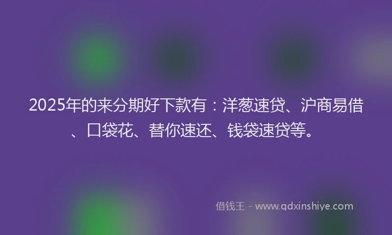 2025年的来分期好下款有：洋葱速贷、沪商易借、口袋花、替你速还、钱袋速贷等。