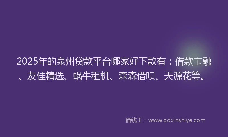 2025年的泉州贷款平台哪家好下款有：借款宝融、友佳精选、蜗牛租机、森森借呗、天源花等。