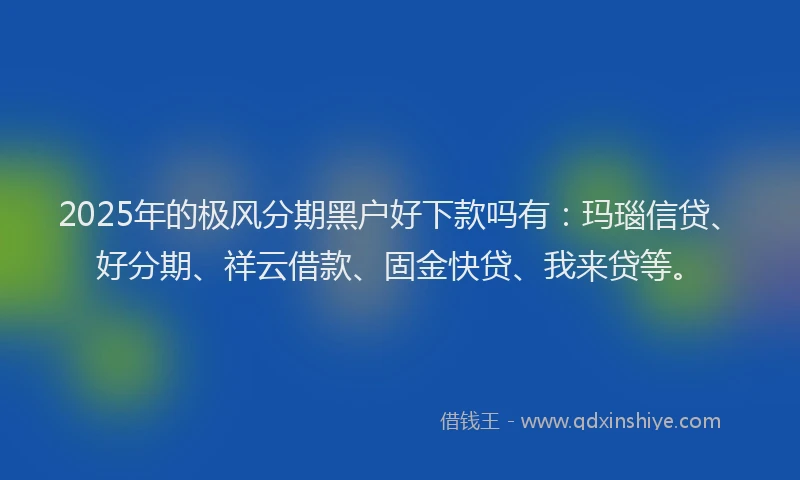 2025年的极风分期黑户好下款吗有：玛瑙信贷、好分期、祥云借款、固金快贷、我来贷等。