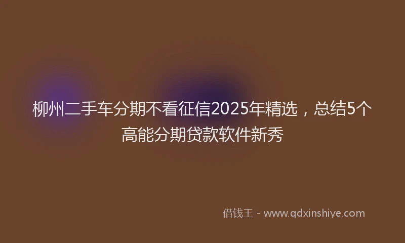 柳州二手车分期不看征信2025年精选，总结5个高能分期贷款软件新秀