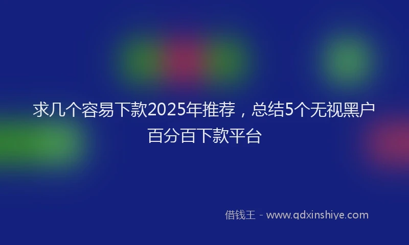 求几个容易下款2025年推荐，总结5个无视黑户百分百下款平台