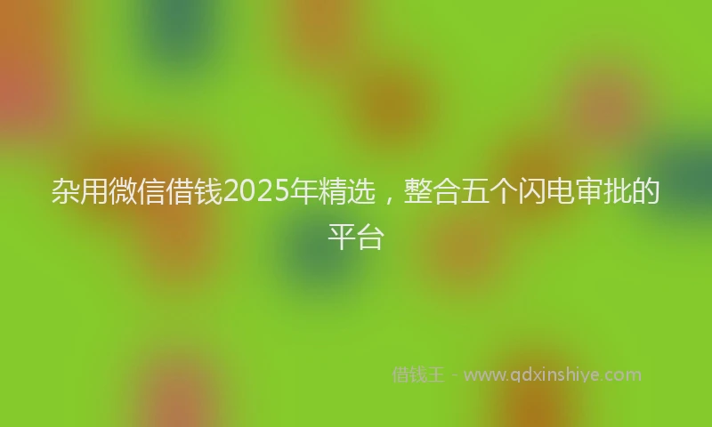 杂用微信借钱2025年精选，整合五个闪电审批的平台
