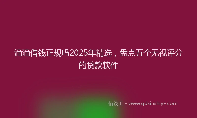 滴滴借钱正规吗2025年精选，盘点五个无视评分的贷款软件