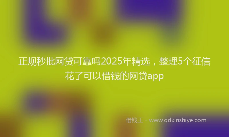 正规秒批网贷可靠吗2025年精选，整理5个征信花了可以借钱的网贷app