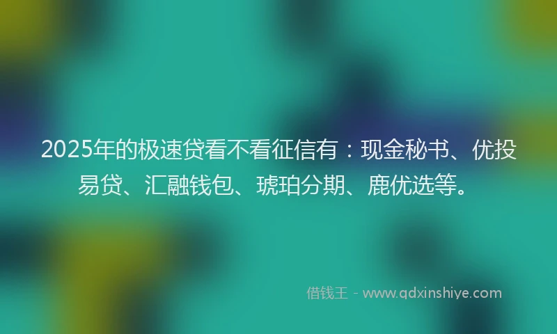 2025年的极速贷看不看征信有：现金秘书、优投易贷、汇融钱包、琥珀分期、鹿优选等。