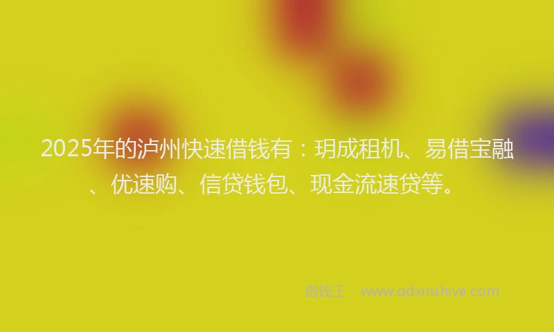 2025年的泸州快速借钱有：玥成租机、易借宝融、优速购、信贷钱包、现金流速贷等。