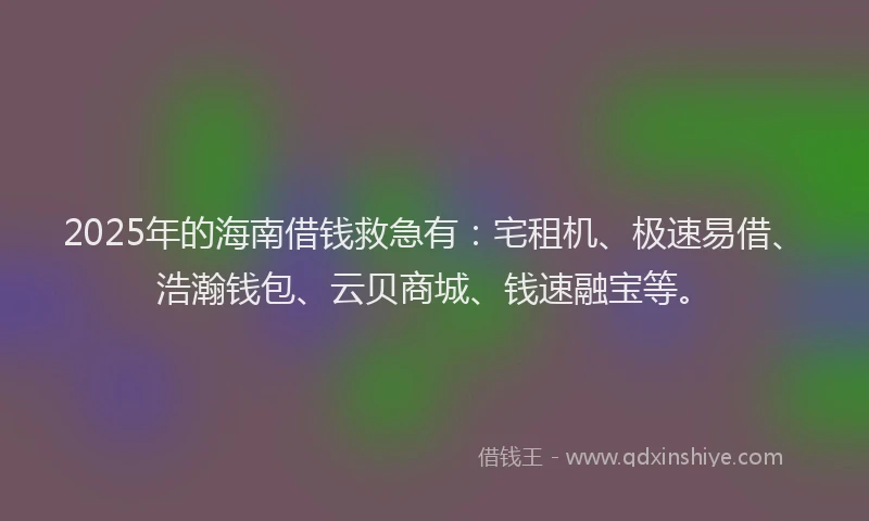 2025年的海南借钱救急有：宅租机、极速易借、浩瀚钱包、云贝商城、钱速融宝等。