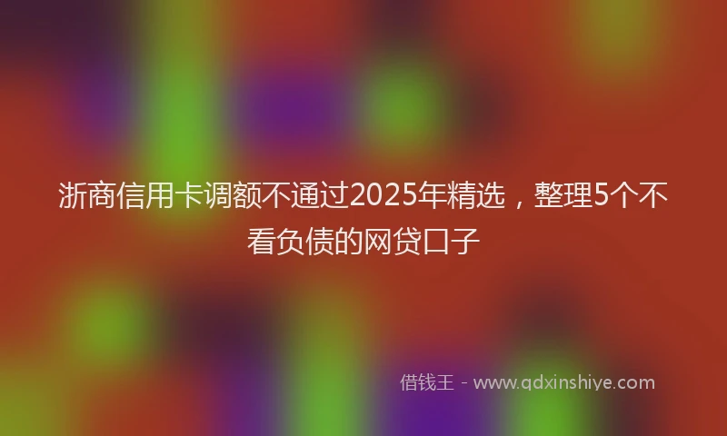 浙商信用卡调额不通过2025年精选，整理5个不看负债的网贷口子