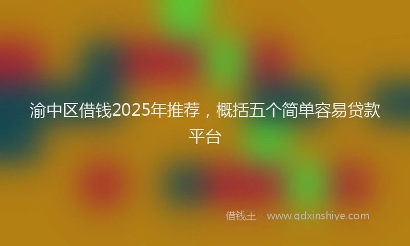 渝中区借钱2025年推荐，概括五个简单容易贷款平台