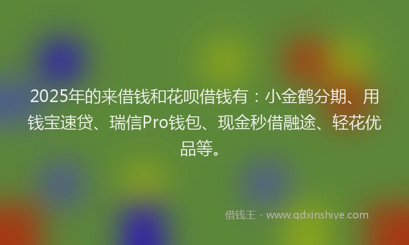 2025年的来借钱和花呗借钱有：小金鹤分期、用钱宝速贷、瑞信Pro钱包、现金秒借融途、轻花优品等。