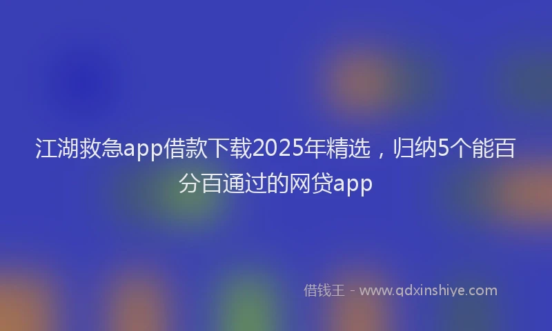 江湖救急app借款下载2025年精选，归纳5个能百分百通过的网贷app